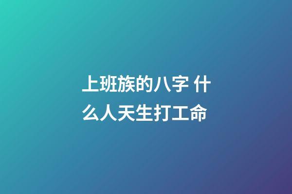 上班族的八字 什么人天生打工命